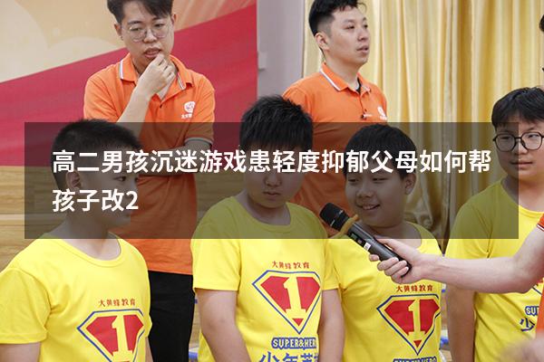 高二男孩沉迷游戏患轻度抑郁，父母如何帮孩子改善？送你三条建议（高中的孩子沉迷游戏怎么办）