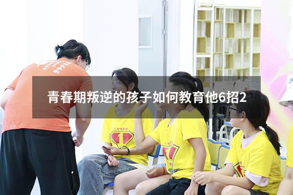 青春期叛逆的孩子如何教育他6招