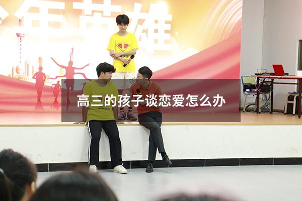 高三的孩子谈恋爱怎么办（高三的孩子谈恋爱怎么办呢）