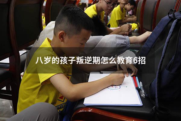 八岁的孩子叛逆期怎么教育6招（8岁儿童叛逆期怎么教育）