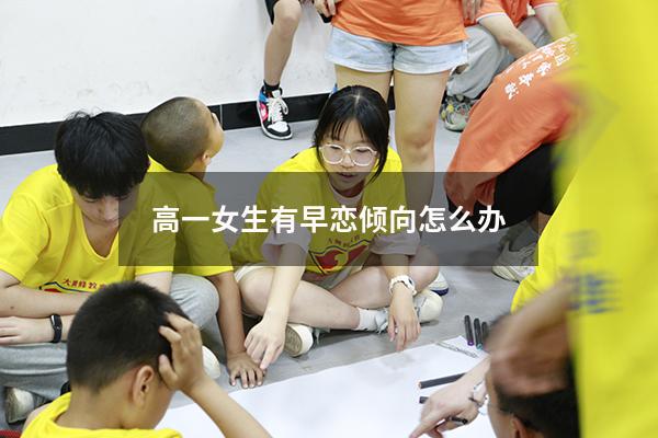 高一女生有早恋倾向怎么办（高一女生有早恋倾向怎么办呢）