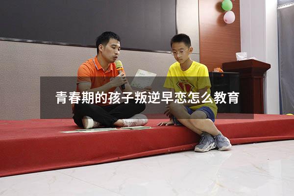 青春期的孩子叛逆早恋怎么教育（青春期的孩子叛逆早恋怎么教育好）