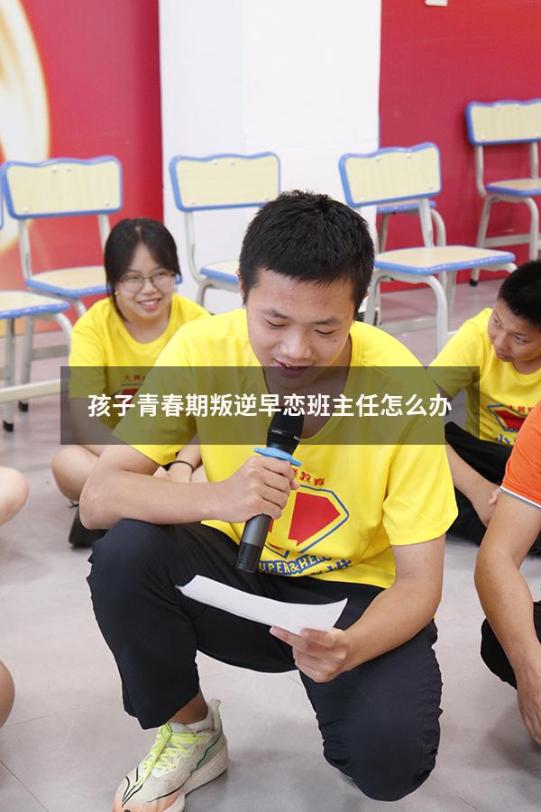 孩子青春期叛逆早恋班主任怎么办（孩子青春期叛逆早恋班主任怎么办呢）