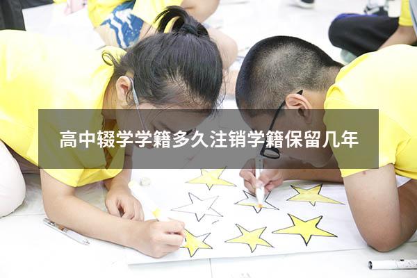 高中辍学学籍多久注销 学籍保留几年（辍学多久会消除学籍）