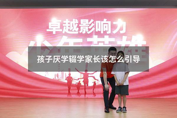 孩子厌学辍学家长该怎么引导（孩子厌学辍学家长不能急）