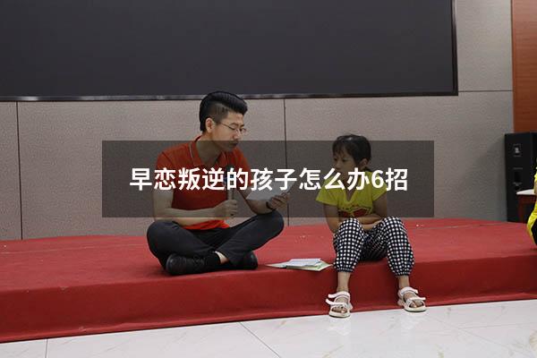 早恋叛逆的孩子怎么办6招（早恋叛逆期该怎么解决）