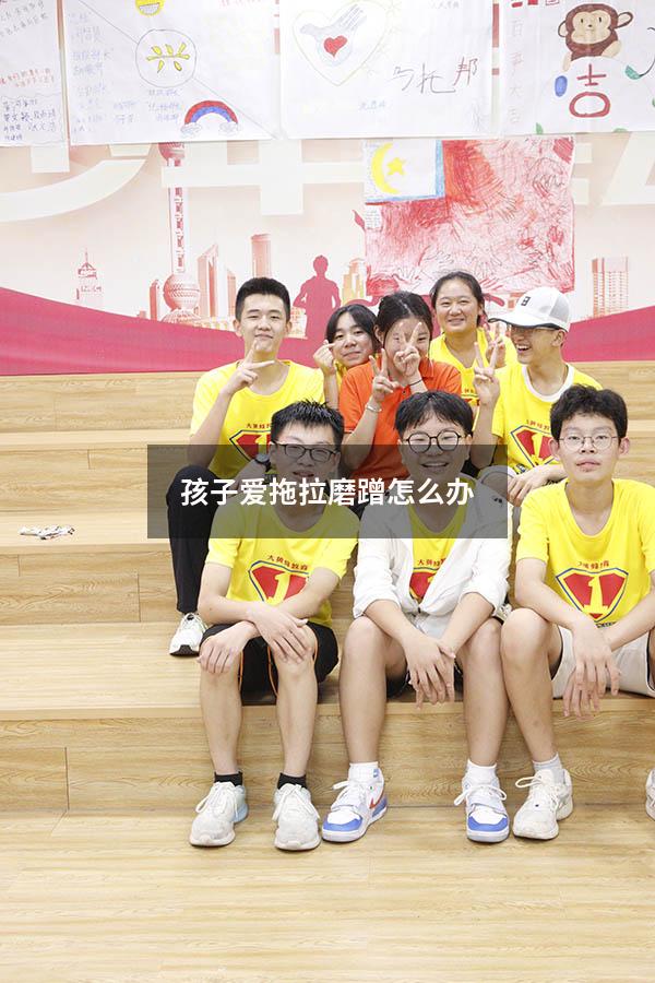 孩子爱拖拉磨蹭怎么办（孩子写作业拖拉磨蹭）