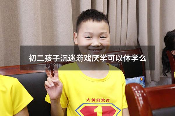 初二孩子沉迷游戏厌学可以休学么（初二孩子沉迷游戏厌学可以休学么吗）