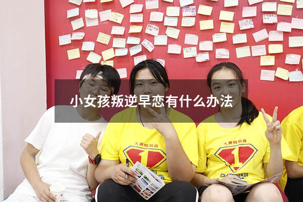 小女孩叛逆早恋有什么办法（小女孩叛逆早恋有什么办法？）