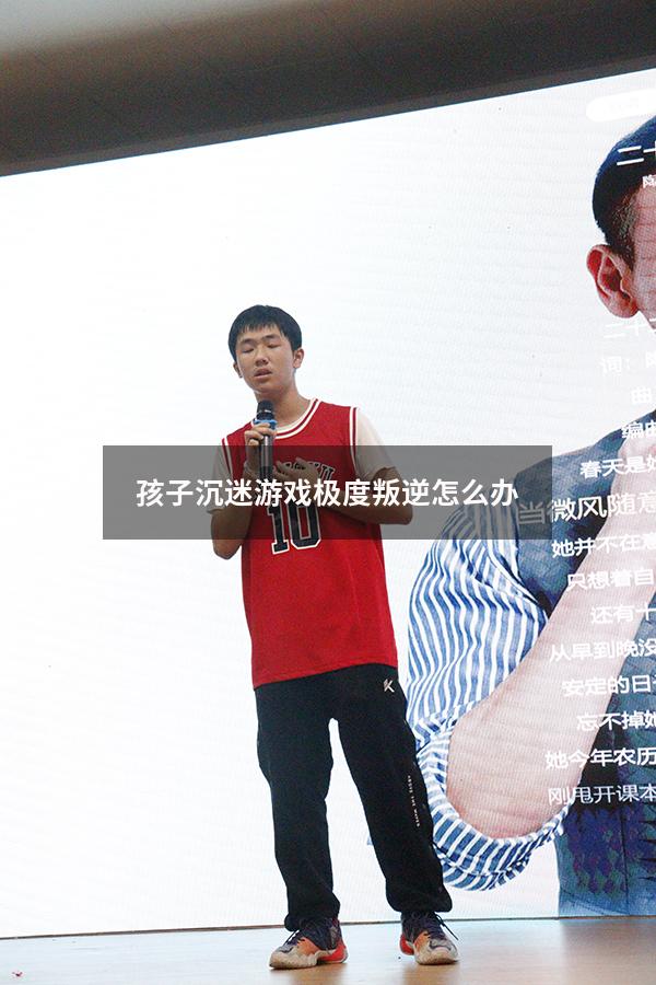 孩子沉迷游戏极度叛逆怎么办（孩子沉迷游戏极度叛逆怎么办呢）