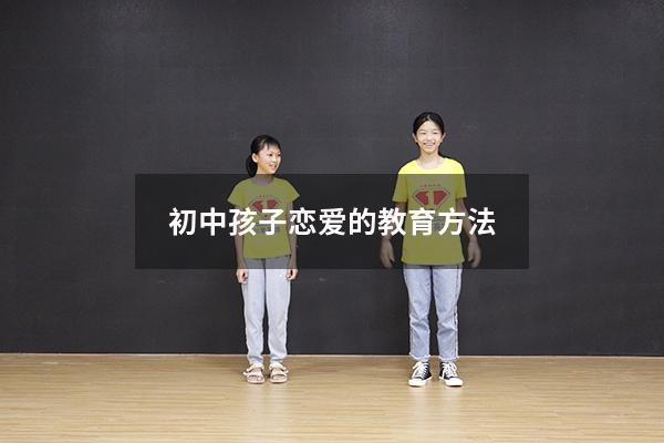 初中孩子恋爱的教育方法（初中孩子恋爱的教育方法有哪些）