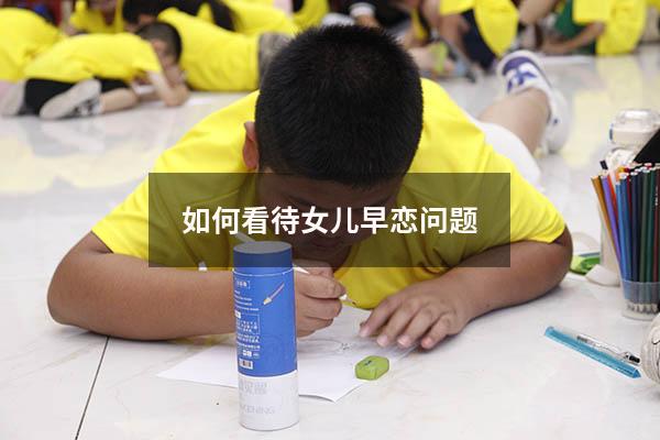 如何看待女儿早恋问题（如何看待女儿早恋问题呢）