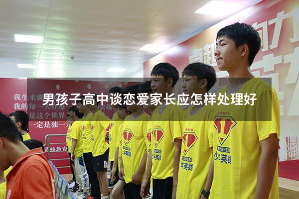 男孩子高中谈恋爱家长应怎样处理好（男孩子高中谈恋爱家长应怎样处理好呢）