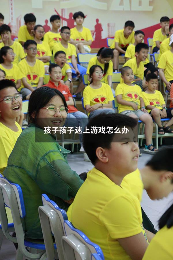 孩子孩子迷上游戏怎么办（孩子迷恋玩游戏怎么办）