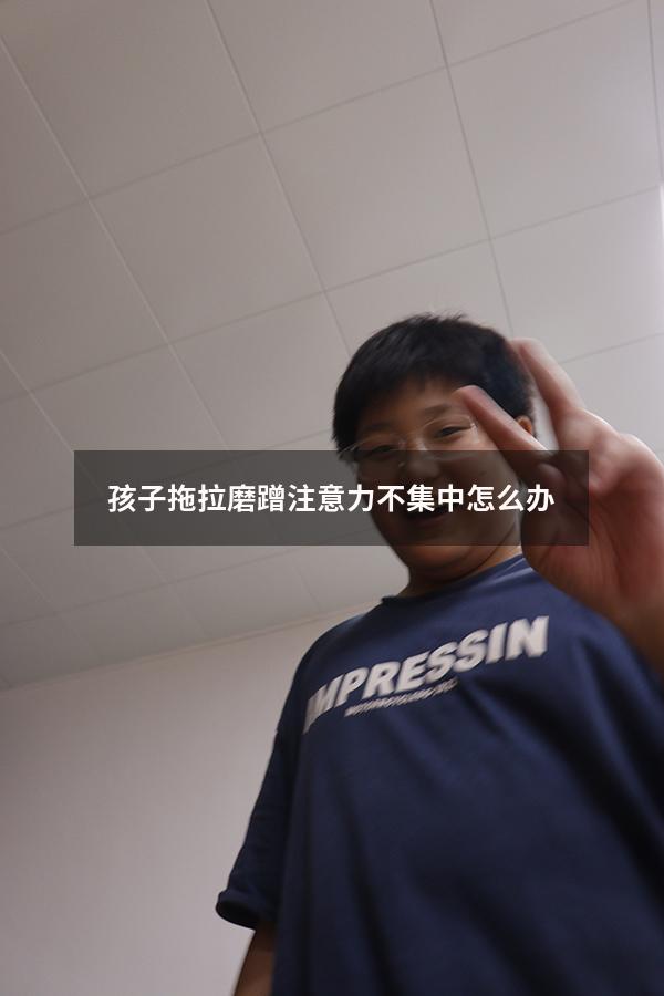 孩子拖拉磨蹭注意力不集中怎么办（小孩写字磨蹭怎么办）
