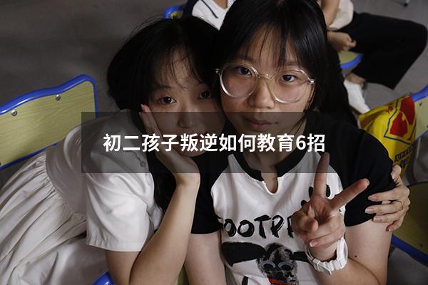 初二孩子叛逆如何教育6招（初二孩子叛逆怎么办）