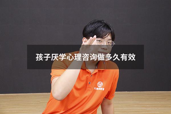 孩子厌学心理咨询做多久有效（孩子厌学心理咨询做多久有效果）