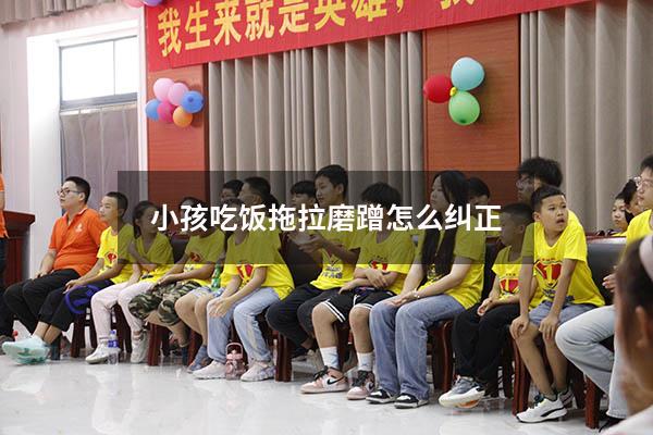 小孩吃饭拖拉磨蹭怎么纠正（孩子拖拉磨蹭解决办法）
