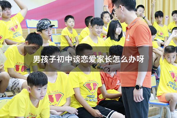 男孩子初中谈恋爱家长怎么办呀（男孩子初中谈恋爱家长怎么办呀知乎）