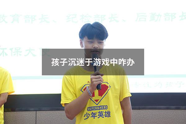 孩子沉迷于游戏中咋办（孩子沉迷于游戏,家长该怎么做？）
