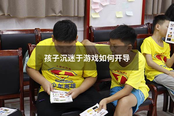孩子沉迷于游戏如何开导（孩子沉迷于游戏如何开导他）