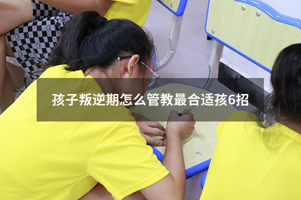 孩子叛逆期怎么管教最合适孩6招（孩子叛逆期怎么管教最合适4630）