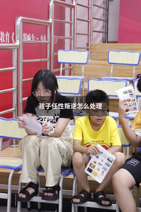 孩子任性叛逆怎么处理（孩子任性叛逆怎么处理好）
