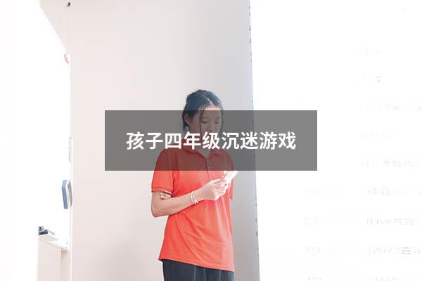 孩子四年级沉迷游戏（孩子四年级沉迷游戏怎么办）