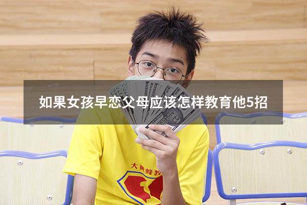 如果女孩早恋父母应该怎样教育他5招（女孩早恋父母应该怎么处理沟通）