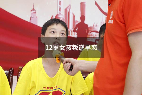 12岁女孩叛逆早恋（12岁女孩叛逆早恋怎么办）