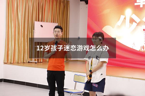 12岁孩子迷恋游戏怎么办（12岁孩子迷恋游戏怎么办呢）