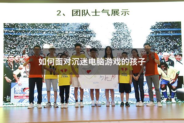 如何面对沉迷电脑游戏的孩子（如何对待沉迷游戏的孩子）