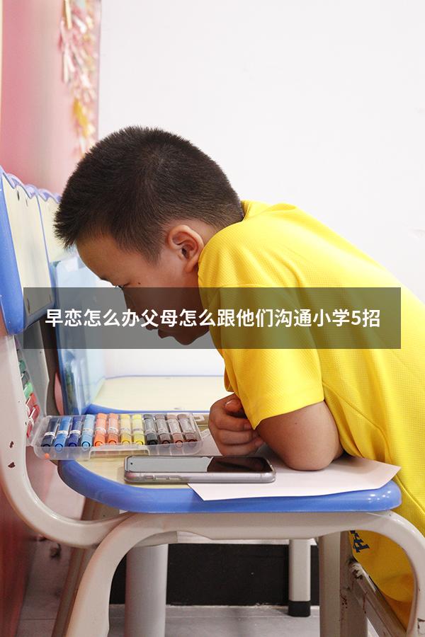 早恋怎么办父母怎么跟他们沟通小学5招（早恋怎么和父母沟通）