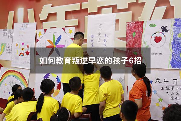 如何教育叛逆早恋的孩子6招（如何教育叛逆的孩子早恋怎么办）