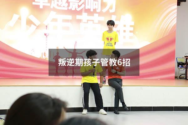 叛逆期孩子管教6招（叛逆期孩子的管教）