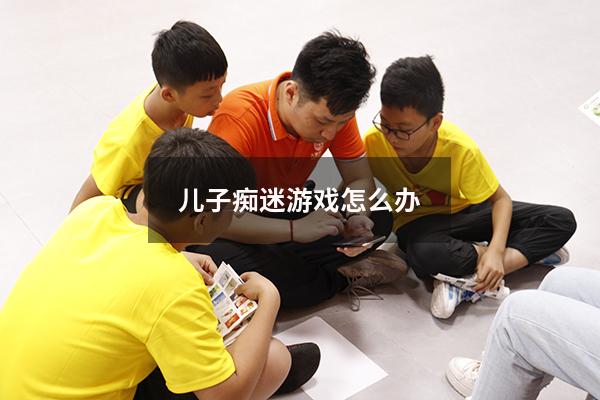 儿子痴迷游戏怎么办（儿子痴迷游戏怎么办呢）