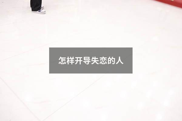 怎样开导失恋的人（给失恋儿子的鼓励的话）