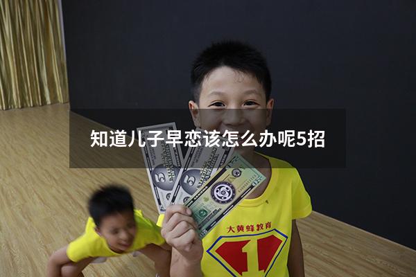 知道儿子早恋该怎么办呢5招（知道孩子早恋了怎么办）