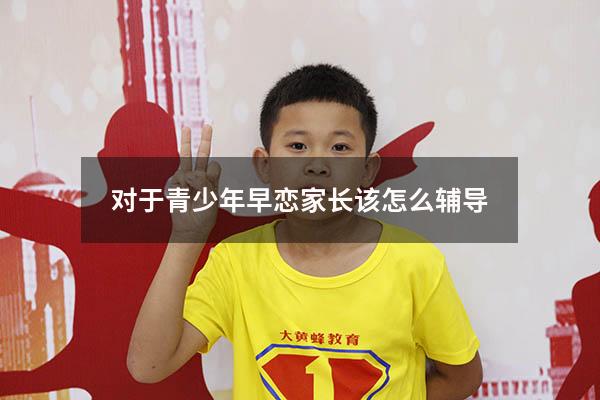 对于青少年早恋家长该怎么辅导（对于青少年早恋家长该怎么辅导呢）