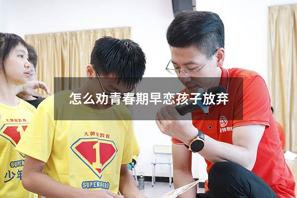 怎么劝青春期早恋孩子放弃（怎么劝青春期早恋孩子放弃父母）
