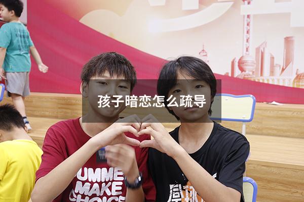 孩子暗恋怎么疏导（孩子暗恋怎么疏导他）
