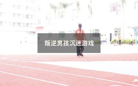 叛逆男孩沉迷游戏（叛逆男孩沉迷游戏怎么办）