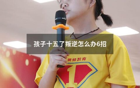 孩子十五了叛逆怎么办6招（十五的孩子叛逆怎么办）