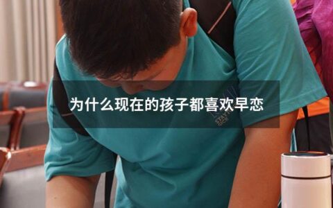 为什么现在的孩子都喜欢早恋（为什么现在的孩子都喜欢早恋呢）