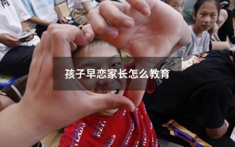 孩子早恋家长怎么教育（孩子早恋家长怎么教育心得体会）