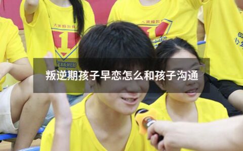 叛逆期孩子早恋怎么和孩子沟通（叛逆期孩子早恋怎么和孩子沟通呢）