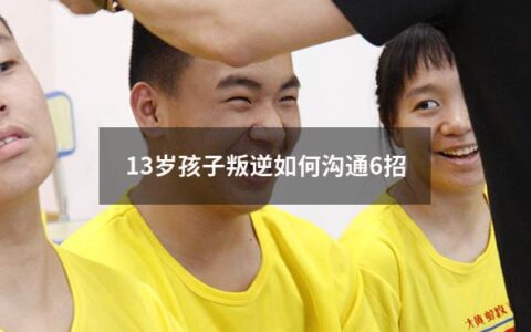 13岁孩子叛逆如何沟通6招（13岁叛逆怎么沟通）