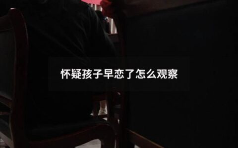 怀疑孩子早恋了怎么观察（怀疑孩子早恋了怎么观察他）