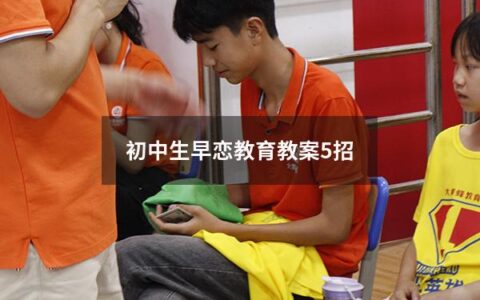 初中生早恋教育教案5招（关于初中早恋教育方案设计主题）
