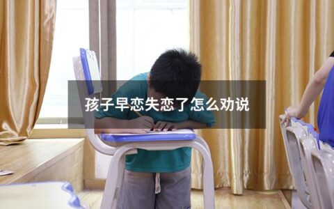 孩子早恋失恋了怎么劝说（孩子早恋失恋了怎么劝说他）